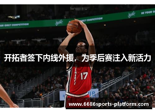 开拓者签下内线外援，为季后赛注入新活力