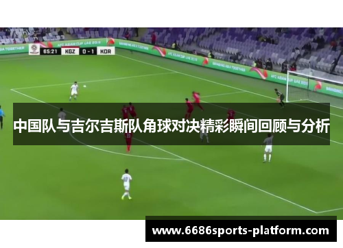 中国队与吉尔吉斯队角球对决精彩瞬间回顾与分析