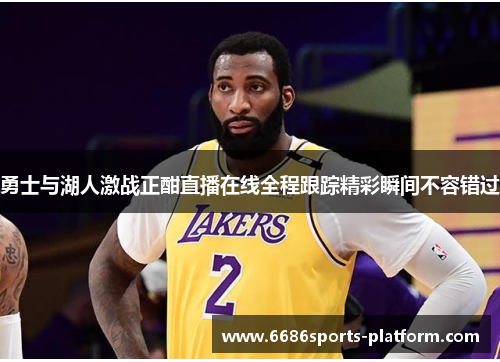 勇士与湖人激战正酣直播在线全程跟踪精彩瞬间不容错过