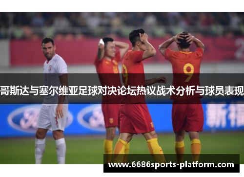 哥斯达与塞尔维亚足球对决论坛热议战术分析与球员表现