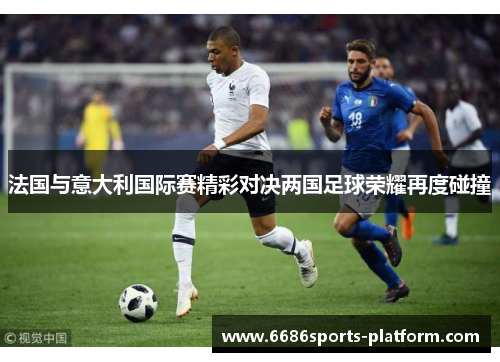 法国与意大利国际赛精彩对决两国足球荣耀再度碰撞