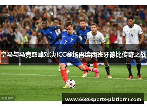 皇马与马竞巅峰对决ICC赛场再续西班牙德比传奇之战